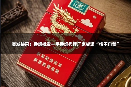 突发快讯！香烟批发一手香烟代理厂家货源“情不自禁”