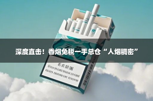 深度直击！香烟免税一手总仓“人烟稠密”