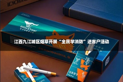 江西九江城区烟草开展“全民学消防”进客户活动